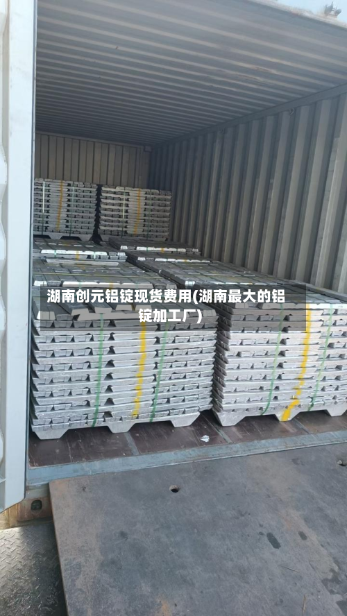 湖南创元铝锭现货费用(湖南最大的铝锭加工厂)