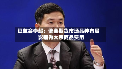 证监会李超：健全期货市场品种布局，提升大宗商品费用影响力