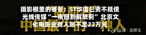摄影棚里的寒冬：ST华谊已资不抵债 光线传媒“一夜回到解放前” 北京文化电影业务入账不足22万元