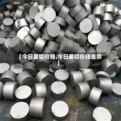 【今日废铝价钱,今日废铝价钱走势】