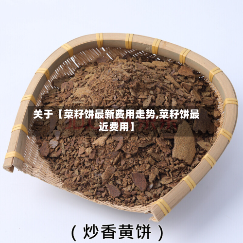 关于【菜籽饼最新费用走势,菜籽饼最近费用】