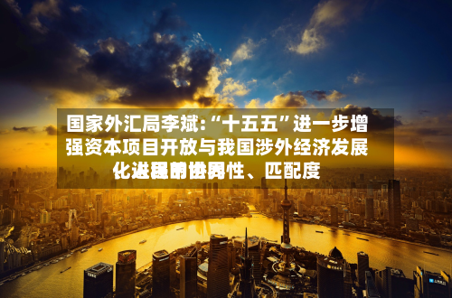 国家外汇局李斌:“十五五”进一步增强资本项目开放与我国涉外经济发展、人民币世界化进程的协同性、匹配度