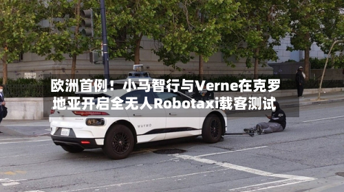 欧洲首例！小马智行与Verne在克罗地亚开启全无人Robotaxi载客测试