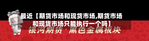 最近【期货市场和现货市场,期货市场和现货市场只能执行一个吗】