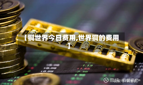 【铜世界今日费用,世界铜的费用】
