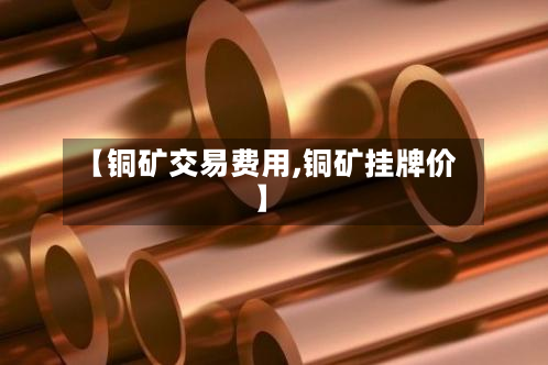 【铜矿交易费用,铜矿挂牌价】-第1张图片