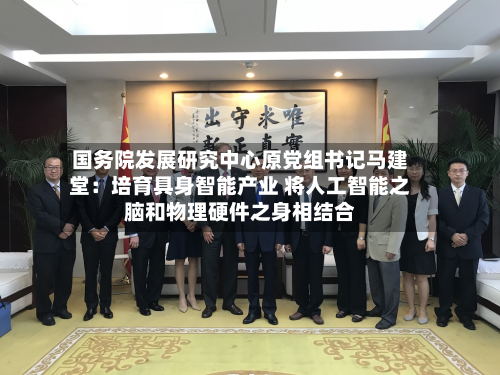 国务院发展研究中心原党组书记马建堂：培育具身智能产业 将人工智能之脑和物理硬件之身相结合