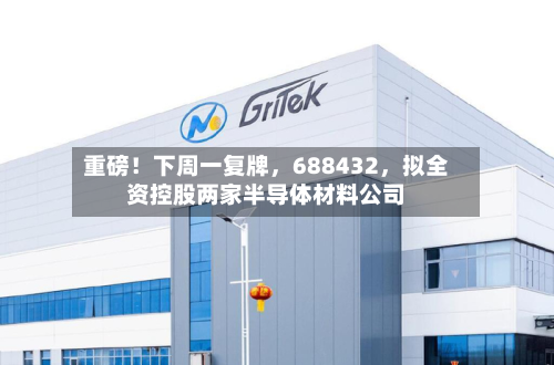 重磅！下周一复牌，688432，拟全资控股两家半导体材料公司