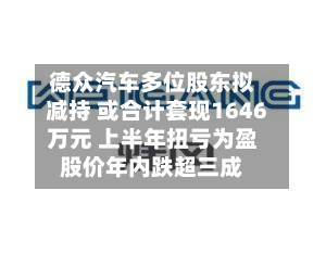德众汽车多位股东拟减持 或合计套现1646万元 上半年扭亏为盈股价年内跌超三成