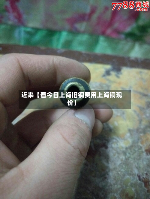 近来【看今日上海旧铜费用上海铜现价】
