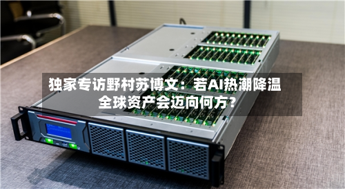 独家专访野村苏博文：若AI热潮降温 全球资产会迈向何方？
