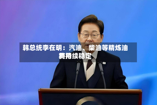 韩总统李在明：汽油、柴油等精炼油费用将持续稳定