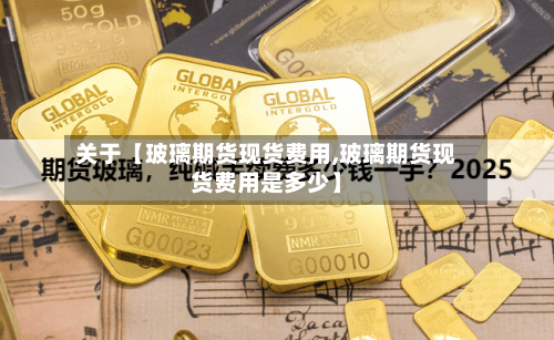 关于【玻璃期货现货费用,玻璃期货现货费用是多少】