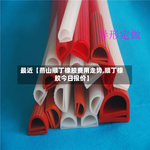 最近【燕山顺丁橡胶费用走势,顺丁橡胶今日报价】