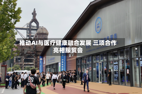 推动AI与医疗健康融合发展 三项合作亮相服贸会