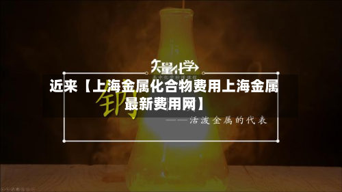 近来【上海金属化合物费用上海金属最新费用网】