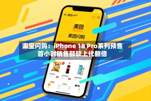 淘宝闪购：iPhone 18 Pro系列预售首小时销售额较上代翻倍
