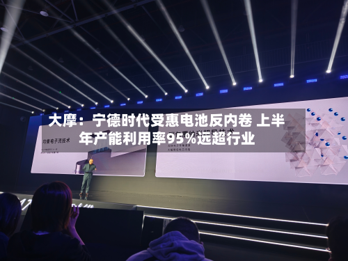 大摩：宁德时代受惠电池反内卷 上半年产能利用率95%远超行业-第1张图片