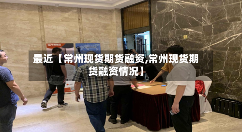 最近【常州现货期货融资,常州现货期货融资情况】