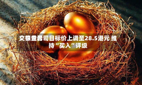 交银世界：中金公司目标价上调至28.5港元 维持“买入	”评级-第1张图片
