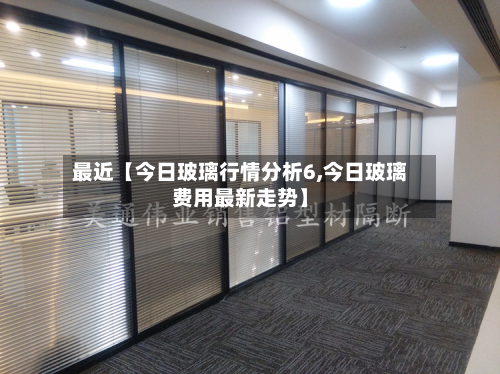 最近【今日玻璃行情分析6,今日玻璃费用最新走势】
