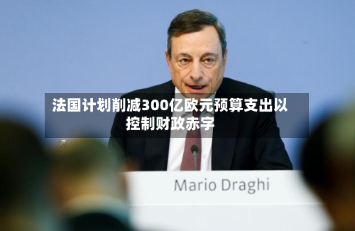 法国计划削减300亿欧元预算支出以控制财政赤字