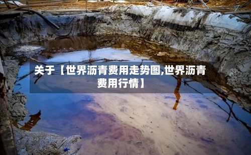 关于【世界沥青费用走势图,世界沥青费用行情】