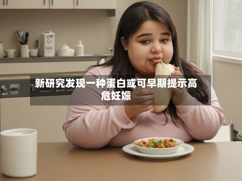 新研究发现一种蛋白或可早期提示高危妊娠-第1张图片