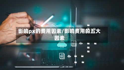 影响px的费用因素/影响费用的五大因素-第1张图片