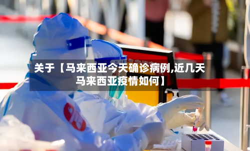 关于【马来西亚今天确诊病例,近几天马来西亚疫情如何】-第1张图片