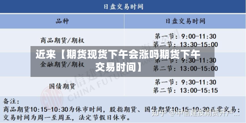 近来【期货现货下午会涨吗期货下午交易时间】-第1张图片