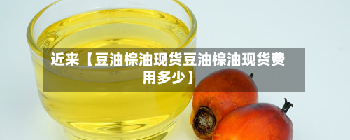 近来【豆油棕油现货豆油棕油现货费用多少】-第1张图片