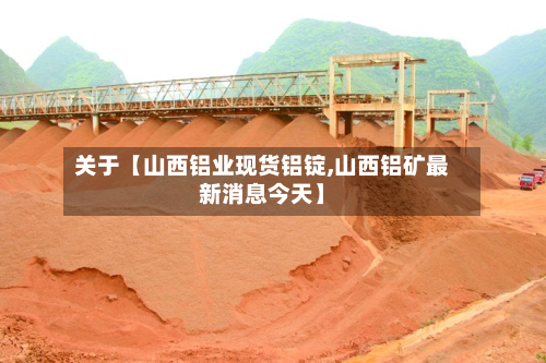 关于【山西铝业现货铝锭,山西铝矿最新消息今天】-第1张图片
