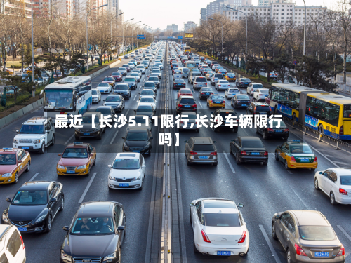 最近【长沙5.11限行,长沙车辆限行吗】-第1张图片