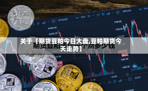 关于【期货豆粕今日大盘,豆粕期货今天走势】-第1张图片