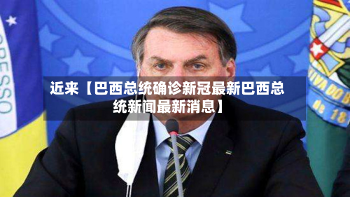 近来【巴西总统确诊新冠最新巴西总统新闻最新消息】-第1张图片