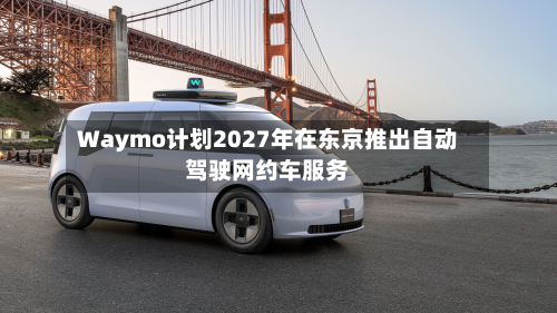 Waymo计划2027年在东京推出自动驾驶网约车服务-第1张图片