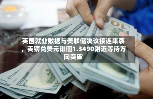 英国就业数据与美联储决议接连来袭	，英镑兑美元徘徊1.3490附近等待方向突破-第1张图片