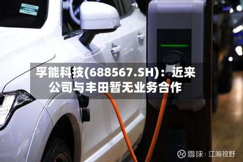 孚能科技(688567.SH)：近来公司与丰田暂无业务合作