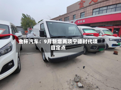 金杯汽车：9月新增两项宁德时代项目定点