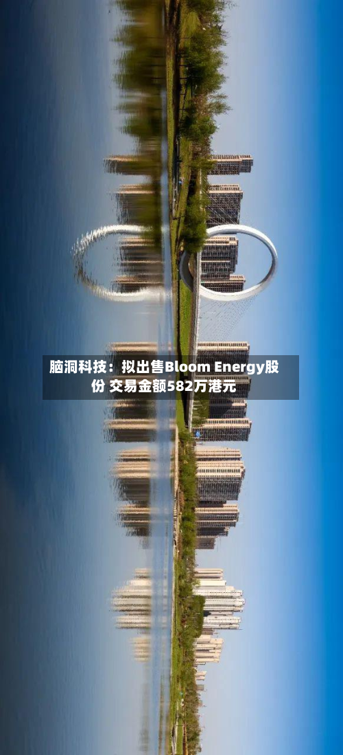 脑洞科技：拟出售Bloom Energy股份 交易金额582万港元