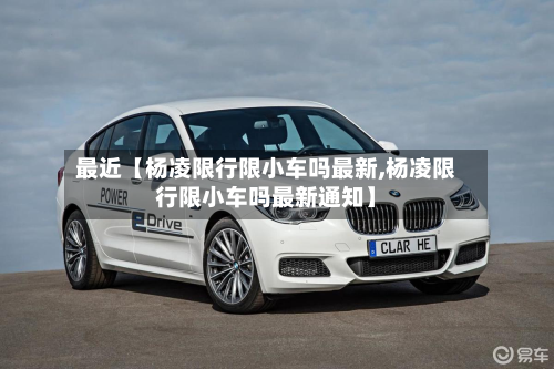 最近【杨凌限行限小车吗最新,杨凌限行限小车吗最新通知】