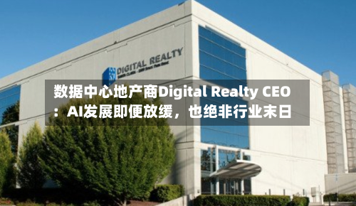 数据中心地产商Digital Realty CEO：AI发展即便放缓，也绝非行业末日