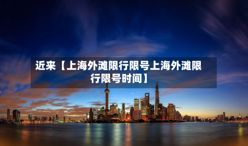 近来【上海外滩限行限号上海外滩限行限号时间】