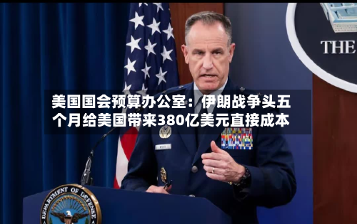美国国会预算办公室：伊朗战争头五个月给美国带来380亿美元直接成本