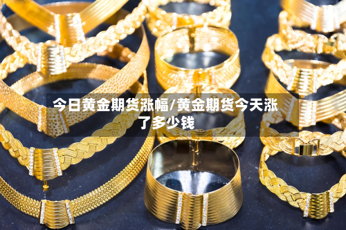今日黄金期货涨幅/黄金期货今天涨了多少钱