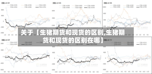 关于【生猪期货和现货的区别,生猪期货和现货的区别在哪】