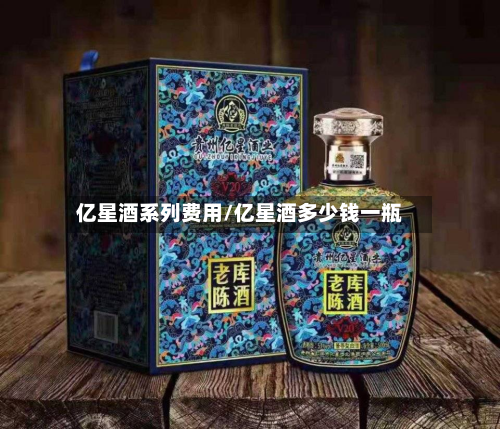 亿星酒系列费用/亿星酒多少钱一瓶