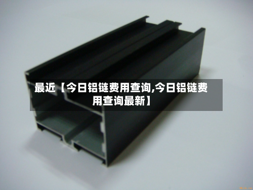 最近【今日铝链费用查询,今日铝链费用查询最新】