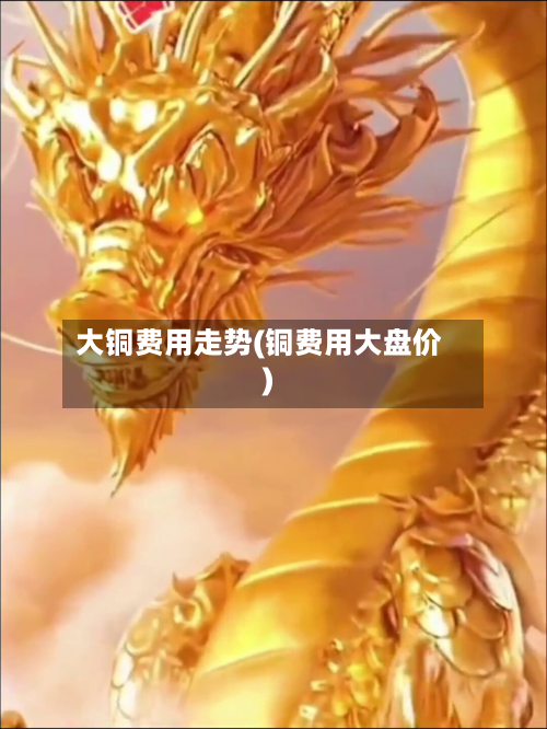 大铜费用走势(铜费用大盘价)